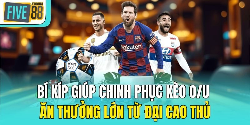 Bí kíp giúp chinh phục kèo O/U ăn thưởng lớn từ đại cao thủ