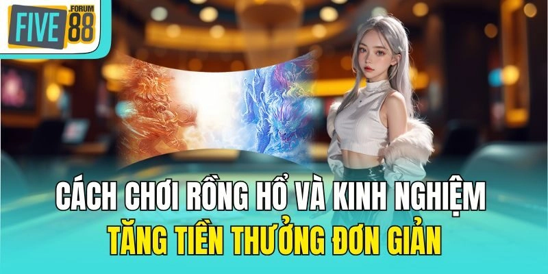 Cách Chơi Rồng Hổ Và Kinh Nghiệm Tăng Tiền Thưởng Đơn Giản