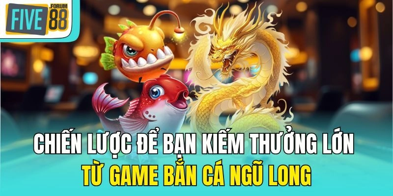 Chiến lược để bạn kiếm thưởng lớn từ game bắn cá ngũ long
