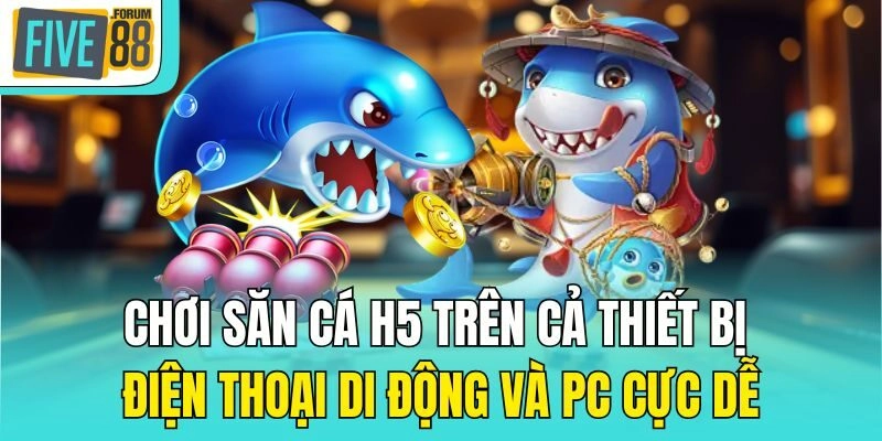 Chơi săn cá H5 trên cả thiết bị điện thoại di động và PC cực dễ