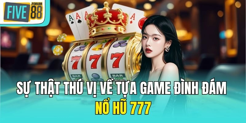 Sự thật thú vị về tựa game đình đám Nổ hũ 777